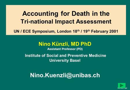 1 Accounting for Death in the Tri-national Impact Assessment UN / ECE Symposium, London 18 th / 19 th February 2001 Nino Künzli, MD PhD Assistant Professor.