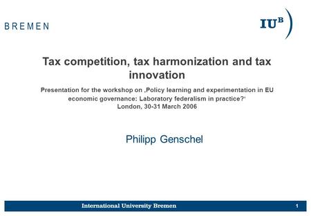 1 Philipp Genschel B R E M E N Tax competition, tax harmonization and tax innovation Presentation for the workshop on ‚Policy learning and experimentation.