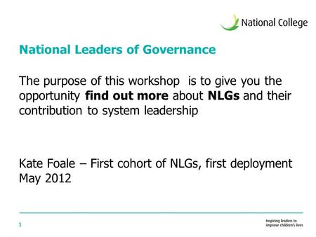 1 National Leaders of Governance The purpose of this workshop is to give you the opportunity find out more about NLGs and their contribution to system.