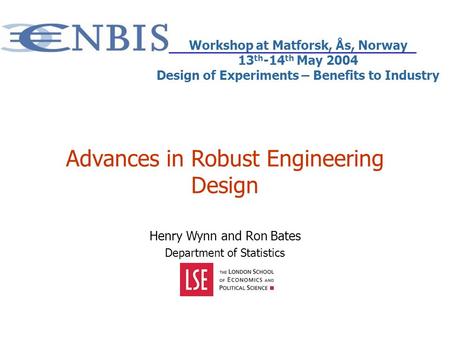 Advances in Robust Engineering Design Henry Wynn and Ron Bates Department of Statistics Workshop at Matforsk, Ås, Norway 13 th -14 th May 2004 Design of.