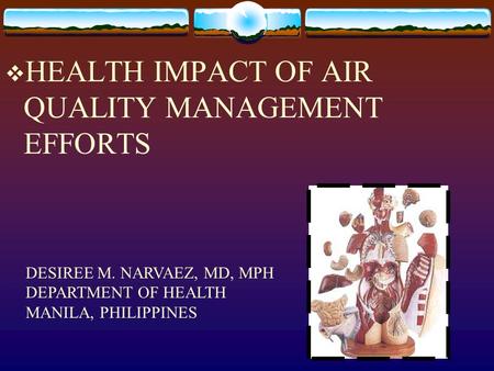  HEALTH IMPACT OF AIR QUALITY MANAGEMENT EFFORTS DESIREE M. NARVAEZ, MD, MPH DEPARTMENT OF HEALTH MANILA, PHILIPPINES.