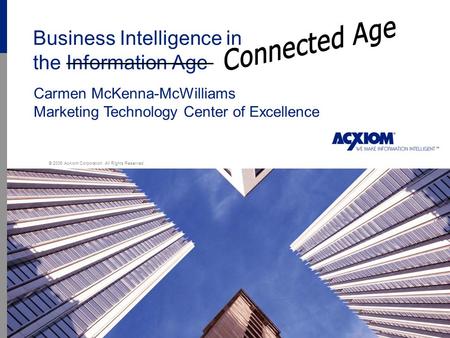 1 Business Intelligence in the Information Age © 2006 Acxiom Corporation. All Rights Reserved. Carmen McKenna-McWilliams Marketing Technology Center of.