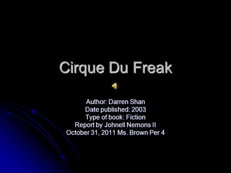 Cirque Du Freak Author: Darren Shan Date published: 2003 Type of book: Fiction Report by Johnell Nemons II October 31, 2011 Ms. Brown Per 4.