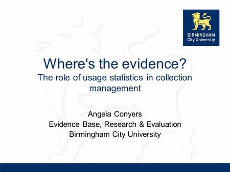 Where's the evidence? The role of usage statistics in collection management Angela Conyers Evidence Base, Research & Evaluation Birmingham City University.
