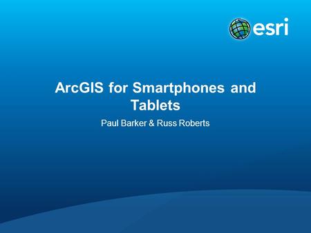 ArcGIS for Smartphones and Tablets Paul Barker & Russ Roberts.