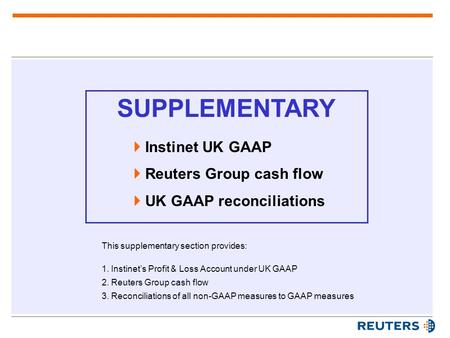 SUPPLEMENTARY  Instinet UK GAAP  Reuters Group cash flow  UK GAAP reconciliations This supplementary section provides: 1.Instinet’s Profit & Loss Account.