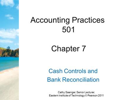 Accounting Practices 501 Chapter 7 Cash Controls and Bank Reconciliation Cathy Saenger, Senior Lecturer, Eastern Institute of Technology © Pearson 2011.