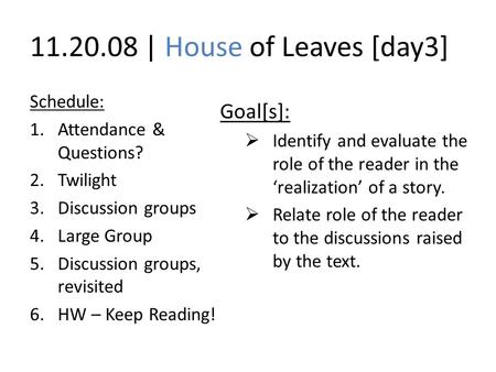 11.20.08 | House of Leaves [day3] Schedule: 1.Attendance & Questions? 2.Twilight 3.Discussion groups 4.Large Group 5.Discussion groups, revisited 6.HW.