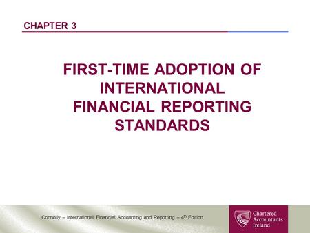 Connolly – International Financial Accounting and Reporting – 4 th Edition CHAPTER 3 FIRST-TIME ADOPTION OF INTERNATIONAL FINANCIAL REPORTING STANDARDS.