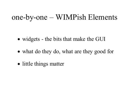 One-by-one – WIMPish Elements  widgets - the bits that make the GUI  what do they do, what are they good for  little things matter.