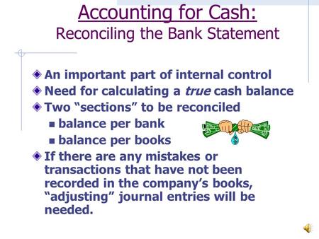 Accounting for Cash: Reconciling the Bank Statement An important part of internal control Need for calculating a true cash balance Two “sections” to be.