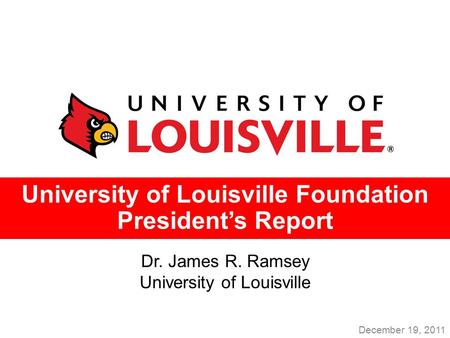 University of Louisville Foundation President’s Report Dr. James R. Ramsey University of Louisville December 19, 2011.