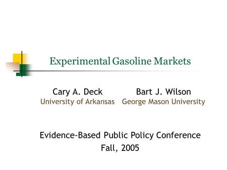 Experimental Gasoline Markets Cary A. Deck University of Arkansas Bart J. Wilson George Mason University Evidence-Based Public Policy Conference Fall,