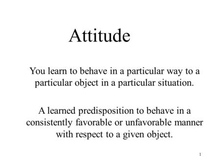 Attitude You learn to behave in a particular way to a particular object in a particular situation. A learned predisposition to behave in a consistently.