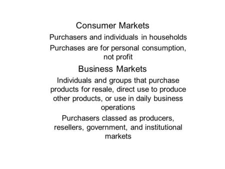 Consumer Markets Purchasers and individuals in households Purchases are for personal consumption, not profit Business Markets Individuals and groups that.