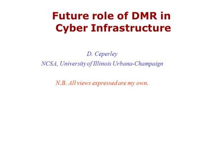 Future role of DMR in Cyber Infrastructure D. Ceperley NCSA, University of Illinois Urbana-Champaign N.B. All views expressed are my own.