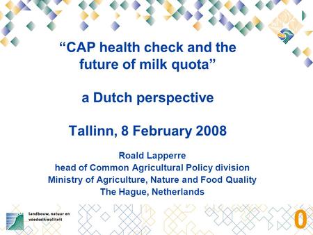 0 “CAP health check and the future of milk quota” a Dutch perspective Tallinn, 8 February 2008 Roald Lapperre head of Common Agricultural Policy division.