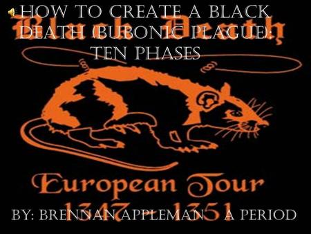 How to Create a Black Death (Bubonic Plague): Ten Phases By: Brennan Appleman A Period.