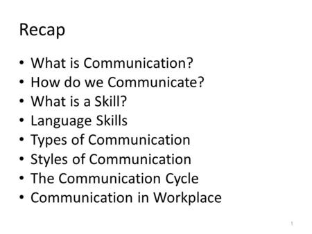 Recap 1 What is Communication? How do we Communicate? What is a Skill? Language Skills Types of Communication Styles of Communication The Communication.