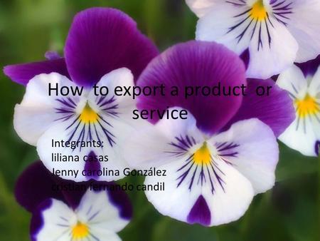 How to export a product or service Integrants: liliana casas Jenny carolina González cristian fernando candil.
