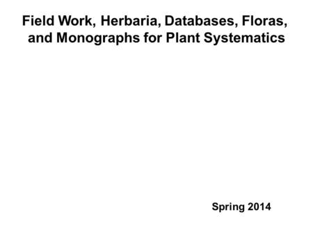 Field Work, Herbaria, Databases, Floras, and Monographs for Plant Systematics Spring 2014.