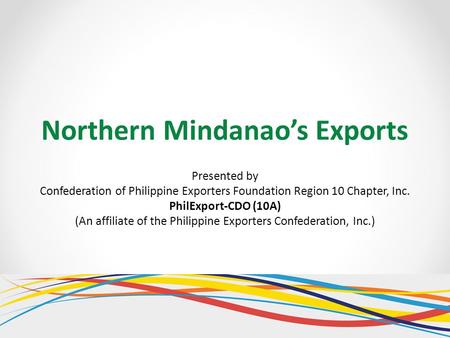 Northern Mindanao’s Exports Presented by Confederation of Philippine Exporters Foundation Region 10 Chapter, Inc. PhilExport-CDO (10A) (An affiliate of.