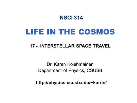 NSCI 314 LIFE IN THE COSMOS 17 - INTERSTELLAR SPACE TRAVEL Dr. Karen Kolehmainen Department of Physics, CSUSB