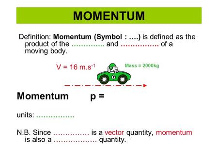MOMENTUM Definition: Momentum (Symbol : ….) is defined as the product of the ………….. and ……………. of a moving body. Momentum p = units: ……………. N.B. Since.