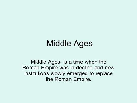 Middle Ages Middle Ages- is a time when the Roman Empire was in decline and new institutions slowly emerged to replace the Roman Empire.