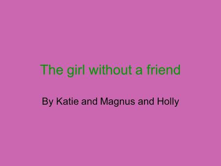 The girl without a friend By Katie and Magnus and Holly.