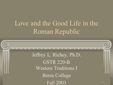 1 Love and the Good Life in the Roman Republic Jeffrey L. Richey, Ph.D. GSTR 220-B Western Traditions I Berea College Fall 2003.