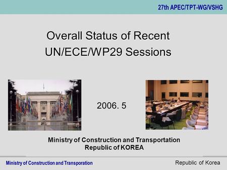 Republic of Korea Ministry of Construction and Transportation Republic of KOREA Overall Status of Recent UN/ECE/WP29 Sessions 2006. 5.