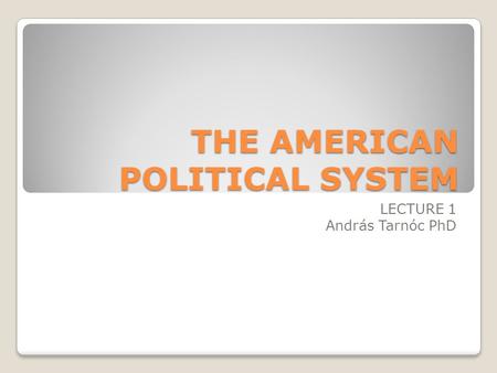 THE AMERICAN POLITICAL SYSTEM LECTURE 1 András Tarnóc PhD.