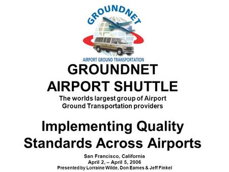 GROUNDNET AIRPORT SHUTTLE The worlds largest group of Airport Ground Transportation providers Implementing Quality Standards Across Airports San Francisco,