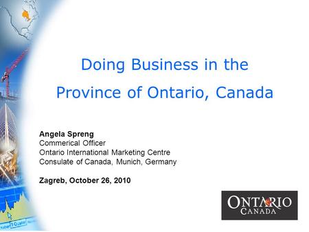 1 Doing Business in the Province of Ontario, Canada Angela Spreng Commerical Officer Ontario International Marketing Centre Consulate of Canada, Munich,