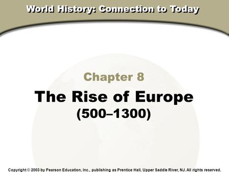 Chapter 8, Section Chapter 8 The Rise of Europe (500–1300) Copyright © 2003 by Pearson Education, Inc., publishing as Prentice Hall, Upper Saddle River,