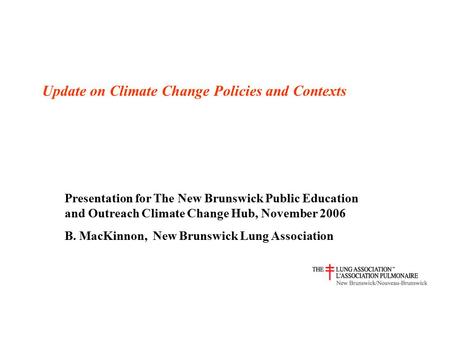 Update on Climate Change Policies and Contexts Presentation for The New Brunswick Public Education and Outreach Climate Change Hub, November 2006 B. MacKinnon,