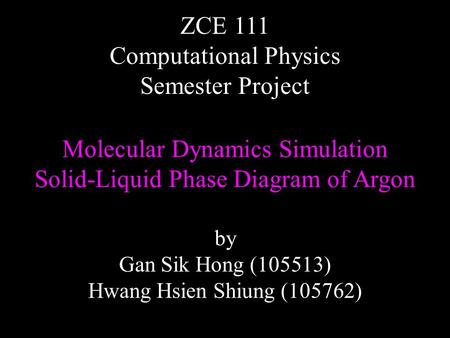 Molecular Dynamics Simulation Solid-Liquid Phase Diagram of Argon ZCE 111 Computational Physics Semester Project by Gan Sik Hong (105513) Hwang Hsien Shiung.