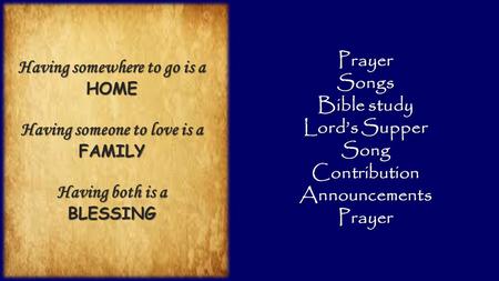 PrayerSongs Bible study Lord’s Supper SongContributionAnnouncementsPrayer Having somewhere to go is a HOME Having someone to love is a FAMILY Having both.