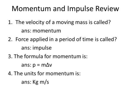Momentum and Impulse Review 1.The velocity of a moving mass is called? ans: momentum 2.Force applied in a period of time is called? ans: impulse 3. The.