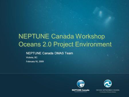NEPTUNE Canada Workshop Oceans 2.0 Project Environment NEPTUNE Canada DMAS Team Victoria, BC February 16, 2009.
