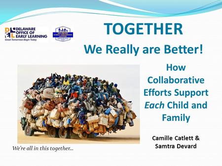 TOGETHER We Really are Better! How Collaborative Efforts Support Each Child and Family Camille Catlett & Samtra Devard We’re all in this together…