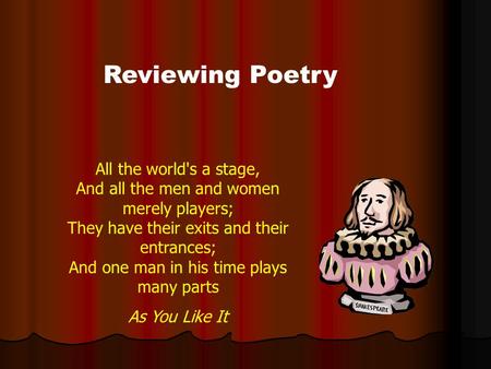 Reviewing Poetry All the world's a stage, And all the men and women merely players; They have their exits and their entrances; And one man in his time.
