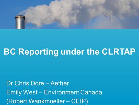 BC Reporting under the CLRTAP Dr Chris Dore – Aether Emily West – Environment Canada (Robert Wankmueller – CEIP)