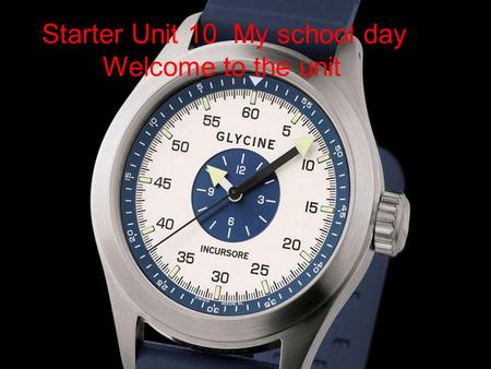Starter Unit 10 My school day Welcome to the unit.