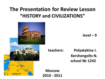 The Presentation for Review Lesson “HISTORY and CIVILIZATIONS” level – 9 teachers: Polyatykina I. Kershengolts N. school № 1242 Moscow 2010 - 2011 1.