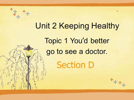 Unit 2 Keeping Healthy Topic 1 You ’ d better go to see a doctor. Section D.
