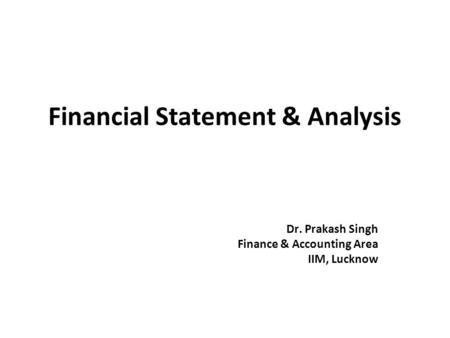 Financial Statement & Analysis Dr. Prakash Singh Finance & Accounting Area IIM, Lucknow.