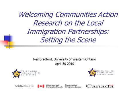 Welcoming Communities Action Research on the Local Immigration Partnerships: Setting the Scene Neil Bradford, University of Western Ontario April 30 2010.