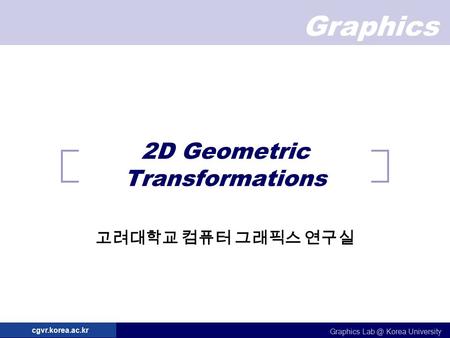Graphics Graphics Korea University cgvr.korea.ac.kr 2D Geometric Transformations 고려대학교 컴퓨터 그래픽스 연구실.